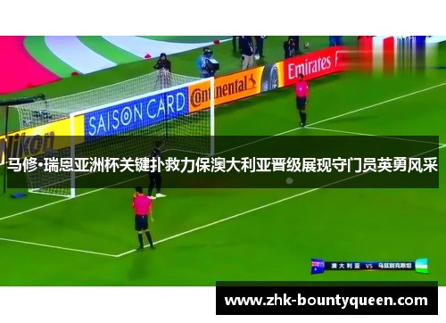 马修·瑞恩亚洲杯关键扑救力保澳大利亚晋级展现守门员英勇风采