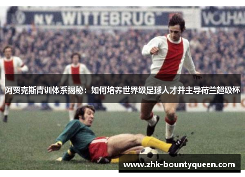 阿贾克斯青训体系揭秘：如何培养世界级足球人才并主导荷兰超级杯