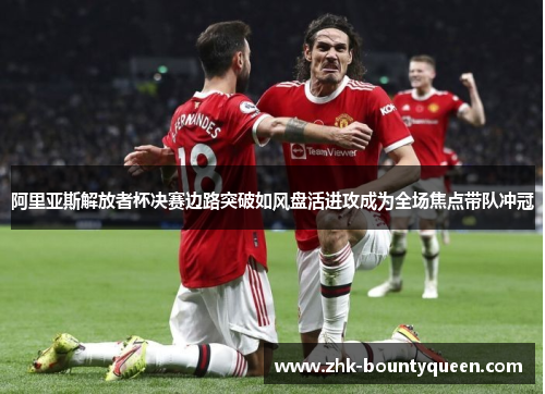阿里亚斯解放者杯决赛边路突破如风盘活进攻成为全场焦点带队冲冠