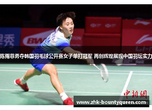 陈雨菲勇夺韩国羽毛球公开赛女子单打冠军 再创辉煌展现中国羽坛实力